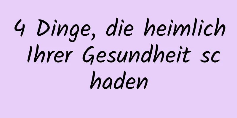 4 Dinge, die heimlich Ihrer Gesundheit schaden