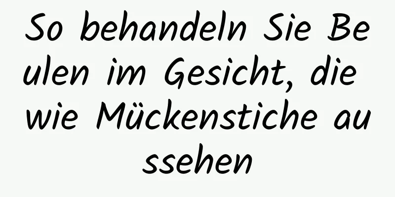 So behandeln Sie Beulen im Gesicht, die wie Mückenstiche aussehen