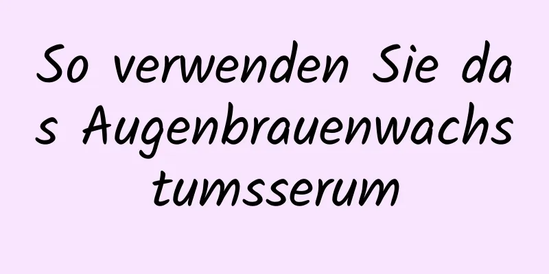 So verwenden Sie das Augenbrauenwachstumsserum