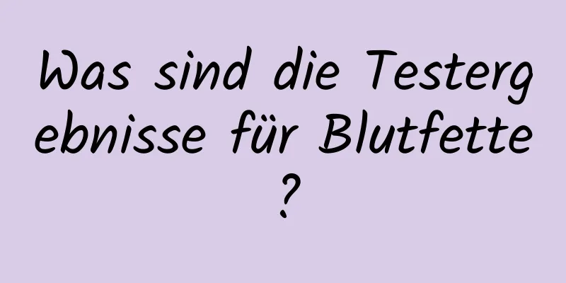 Was sind die Testergebnisse für Blutfette?