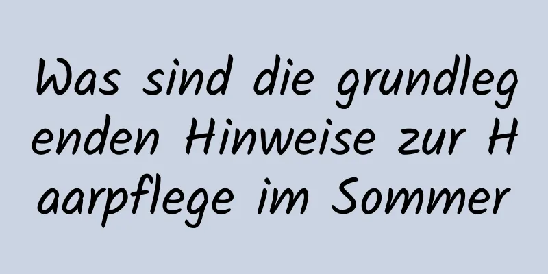 Was sind die grundlegenden Hinweise zur Haarpflege im Sommer