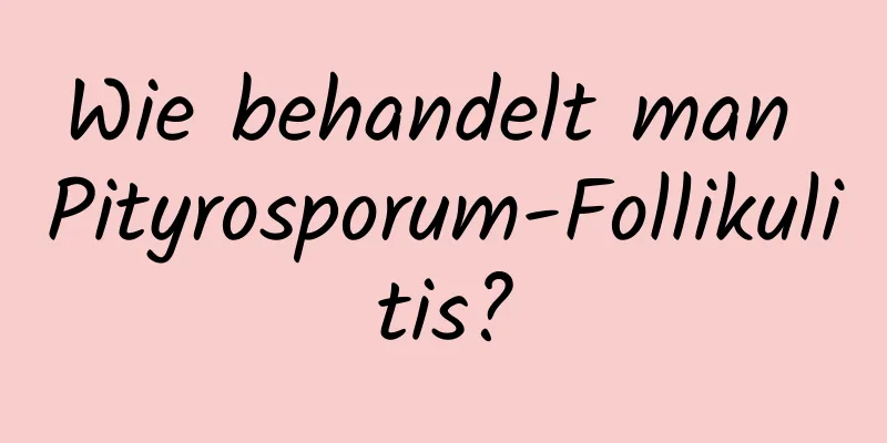 Wie behandelt man Pityrosporum-Follikulitis?