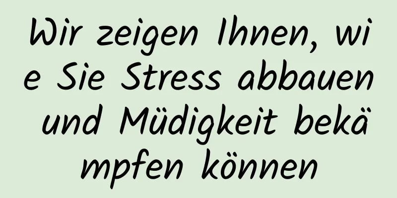 Wir zeigen Ihnen, wie Sie Stress abbauen und Müdigkeit bekämpfen können