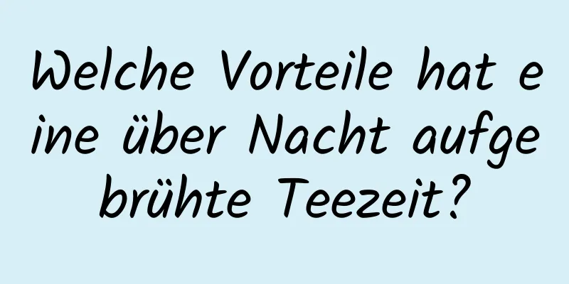 Welche Vorteile hat eine über Nacht aufgebrühte Teezeit?
