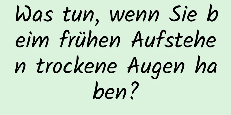 Was tun, wenn Sie beim frühen Aufstehen trockene Augen haben?