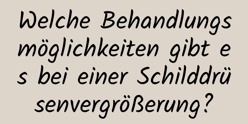Welche Behandlungsmöglichkeiten gibt es bei einer Schilddrüsenvergrößerung?