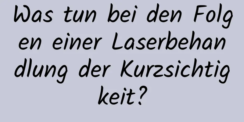 Was tun bei den Folgen einer Laserbehandlung der Kurzsichtigkeit?