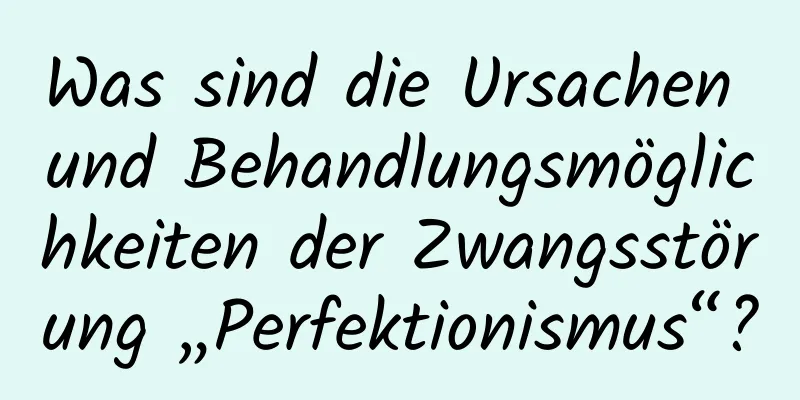 Was sind die Ursachen und Behandlungsmöglichkeiten der Zwangsstörung „Perfektionismus“?