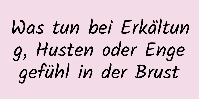 Was tun bei Erkältung, Husten oder Engegefühl in der Brust