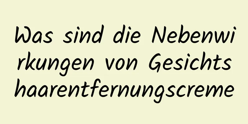Was sind die Nebenwirkungen von Gesichtshaarentfernungscreme