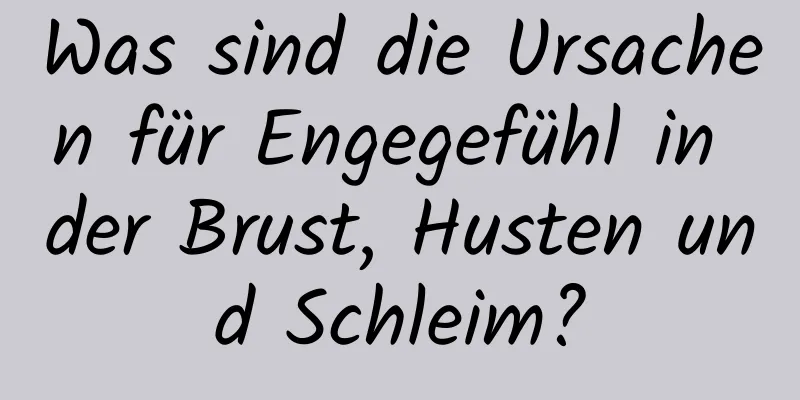 Was sind die Ursachen für Engegefühl in der Brust, Husten und Schleim?