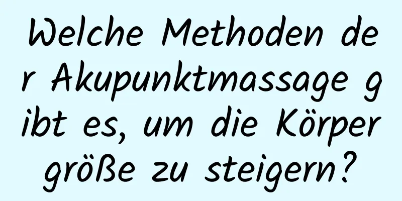 Welche Methoden der Akupunktmassage gibt es, um die Körpergröße zu steigern?