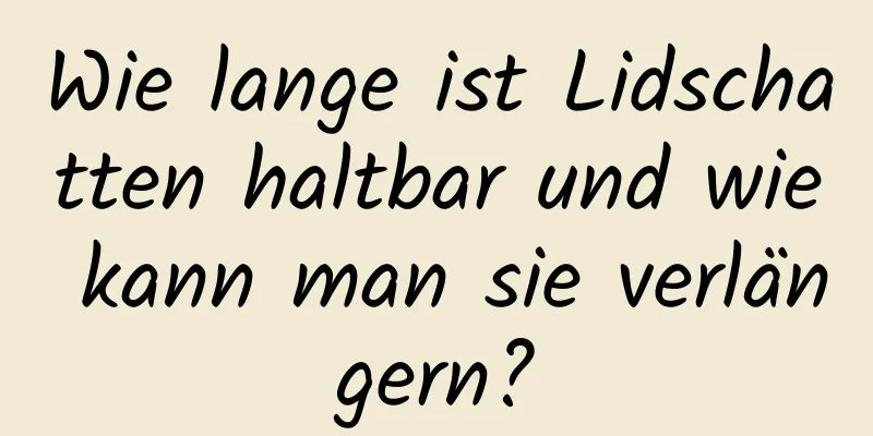 Wie lange ist Lidschatten haltbar und wie kann man sie verlängern?