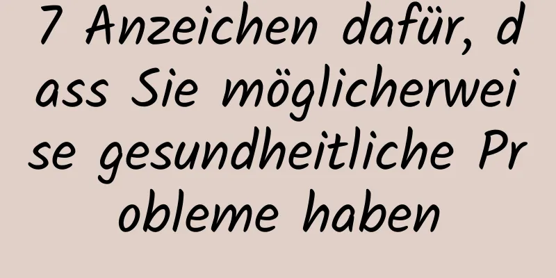 7 Anzeichen dafür, dass Sie möglicherweise gesundheitliche Probleme haben