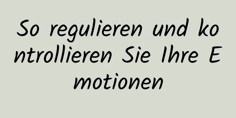 So regulieren und kontrollieren Sie Ihre Emotionen