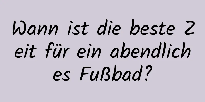 Wann ist die beste Zeit für ein abendliches Fußbad?