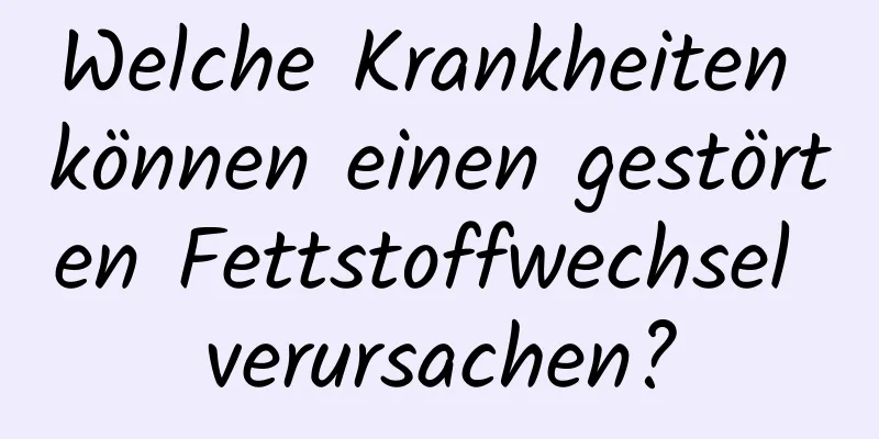 Welche Krankheiten können einen gestörten Fettstoffwechsel verursachen?