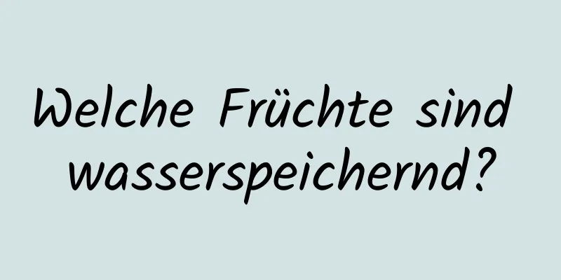 Welche Früchte sind wasserspeichernd?