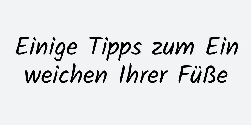 Einige Tipps zum Einweichen Ihrer Füße