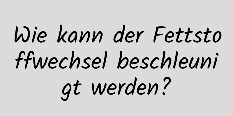 Wie kann der Fettstoffwechsel beschleunigt werden?