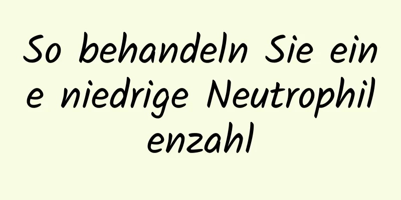 So behandeln Sie eine niedrige Neutrophilenzahl