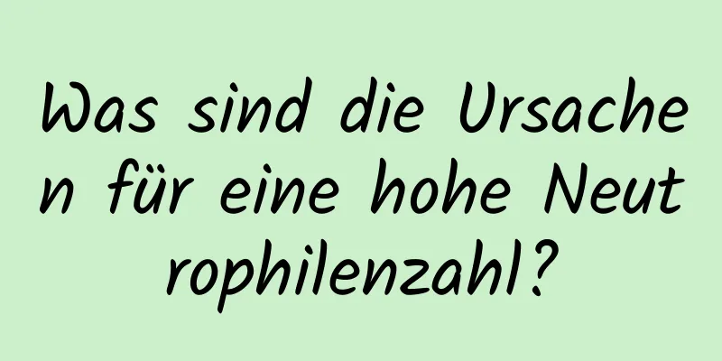 Was sind die Ursachen für eine hohe Neutrophilenzahl?