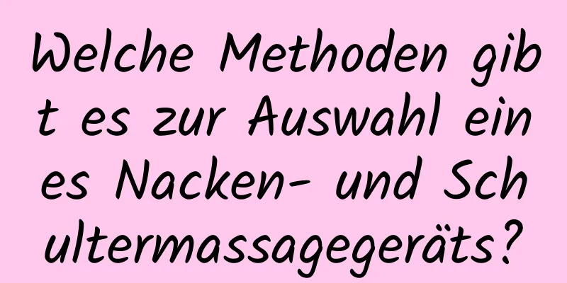 Welche Methoden gibt es zur Auswahl eines Nacken- und Schultermassagegeräts?