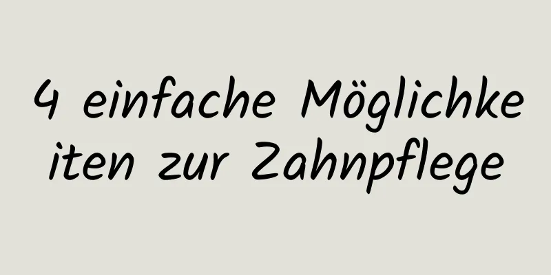 4 einfache Möglichkeiten zur Zahnpflege