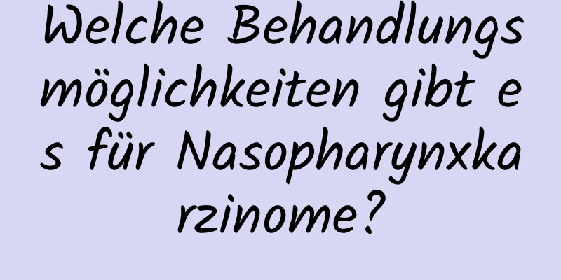 Welche Behandlungsmöglichkeiten gibt es für Nasopharynxkarzinome?