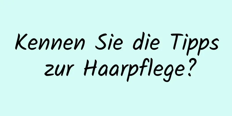 Kennen Sie die Tipps zur Haarpflege?