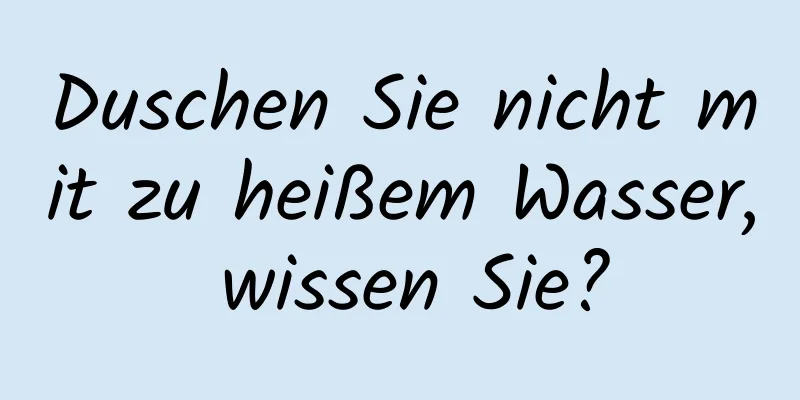Duschen Sie nicht mit zu heißem Wasser, wissen Sie?