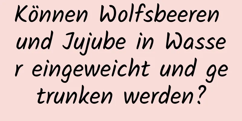 Können Wolfsbeeren und Jujube in Wasser eingeweicht und getrunken werden?