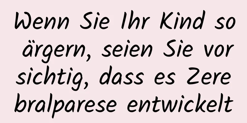 Wenn Sie Ihr Kind so ärgern, seien Sie vorsichtig, dass es Zerebralparese entwickelt