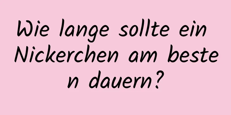Wie lange sollte ein Nickerchen am besten dauern?