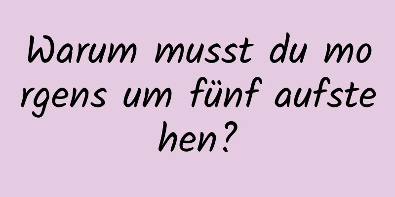 Warum musst du morgens um fünf aufstehen?