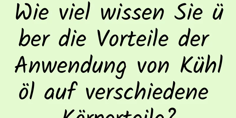 Wie viel wissen Sie über die Vorteile der Anwendung von Kühlöl auf verschiedene Körperteile?