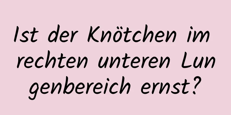Ist der Knötchen im rechten unteren Lungenbereich ernst?