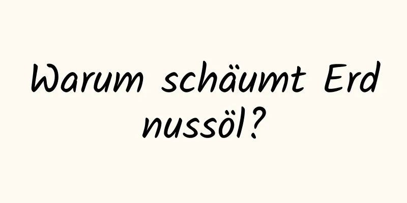 Warum schäumt Erdnussöl?