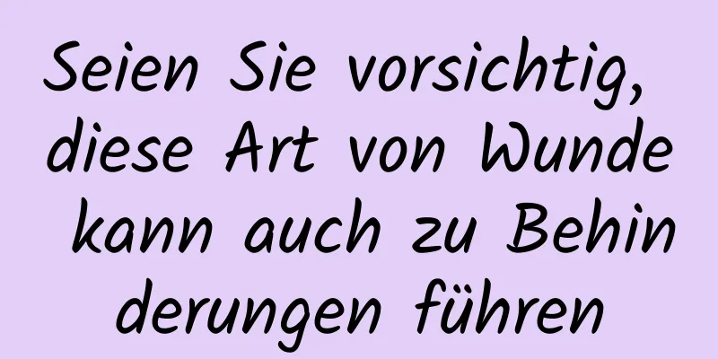 Seien Sie vorsichtig, diese Art von Wunde kann auch zu Behinderungen führen
