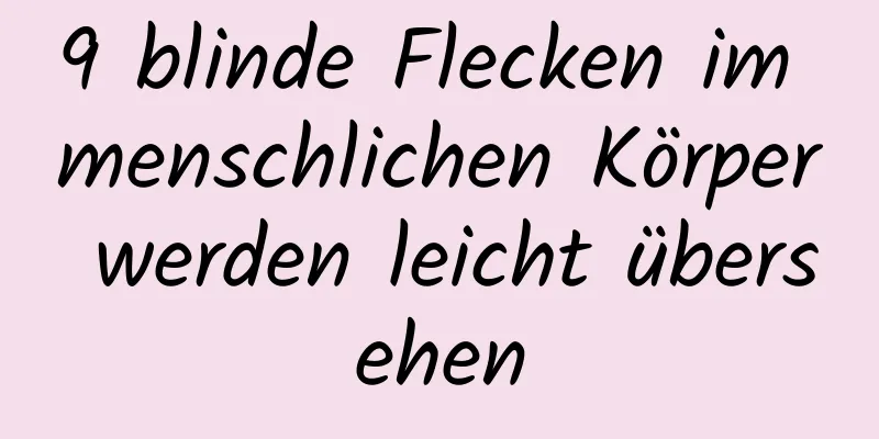 9 blinde Flecken im menschlichen Körper werden leicht übersehen
