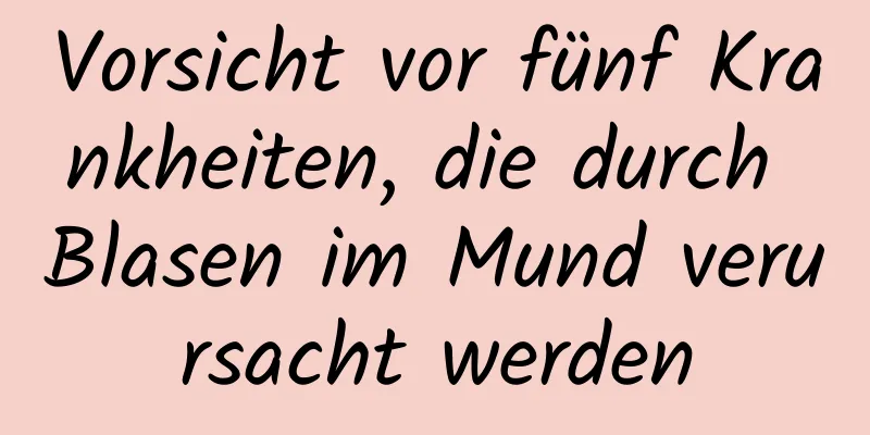 Vorsicht vor fünf Krankheiten, die durch Blasen im Mund verursacht werden