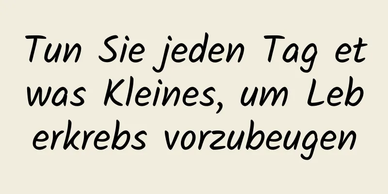 Tun Sie jeden Tag etwas Kleines, um Leberkrebs vorzubeugen