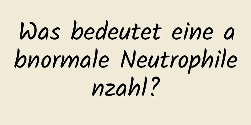 Was bedeutet eine abnormale Neutrophilenzahl?