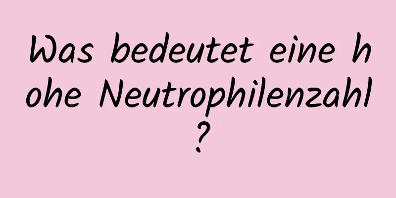 Was bedeutet eine hohe Neutrophilenzahl?