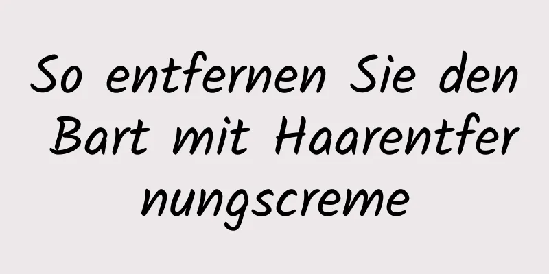 So entfernen Sie den Bart mit Haarentfernungscreme