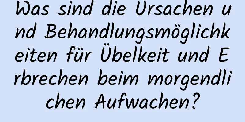 Was sind die Ursachen und Behandlungsmöglichkeiten für Übelkeit und Erbrechen beim morgendlichen Aufwachen?