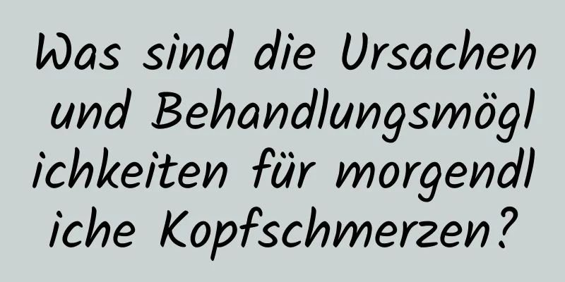 Was sind die Ursachen und Behandlungsmöglichkeiten für morgendliche Kopfschmerzen?