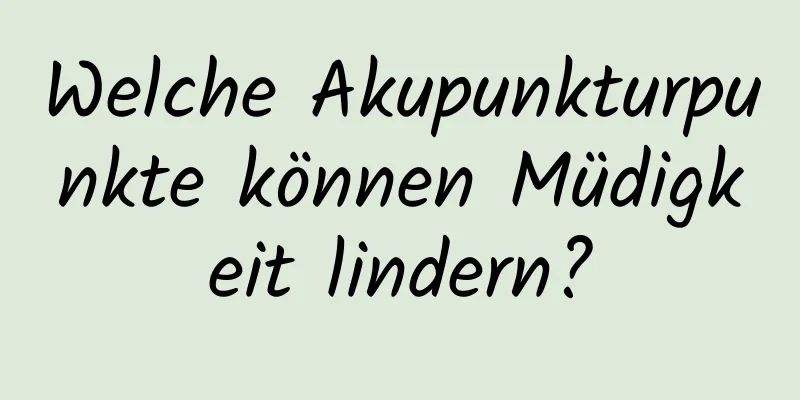 Welche Akupunkturpunkte können Müdigkeit lindern?