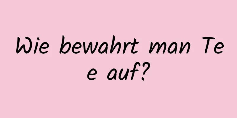 Wie bewahrt man Tee auf?