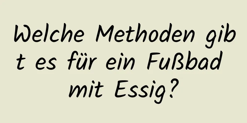 Welche Methoden gibt es für ein Fußbad mit Essig?